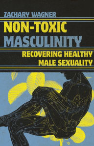 Title: Non-Toxic Masculinity: Recovering Healthy Male Sexuality, Author: Zachary Wagner