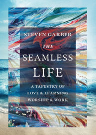 Title: The Seamless Life: A Tapestry of Love and Learning, Worship and Work, Author: Steven Garber