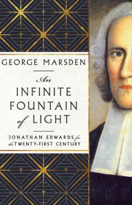 Title: An Infinite Fountain of Light: Jonathan Edwards for the Twenty-First Century, Author: George M. Marsden