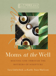 Title: Moms at the Well: Meeting God Through the Mothers of Scripture-A 7-Week Bible Study with Video Access, Author: Tara Edelschick