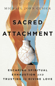 Title: Sacred Attachment: Escaping Spiritual Exhaustion and Trusting in Divine Love, Author: Michael John Cusick