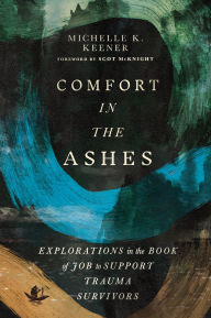 Title: Comfort in the Ashes: Explorations in the Book of Job to Support Trauma Survivors, Author: Michelle K. Keener
