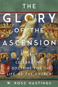 Title: The Glory of the Ascension: Celebrating a Doctrine for the Life of the Church, Author: Ross Hastings