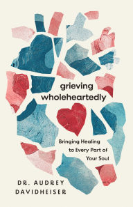 Title: Grieving Wholeheartedly: Bringing Healing to Every Part of Your Soul, Author: Audrey Davidheiser