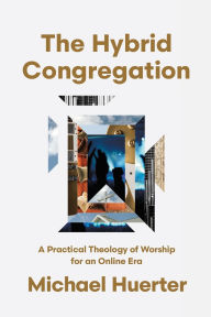 Title: The Hybrid Congregation: A Practical Theology of Worship for an Online Era, Author: Michael Huerter