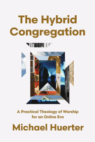 Title: The Hybrid Congregation: A Practical Theology of Worship for an Online Era, Author: Michael Huerter