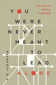 Title: You Were Never Meant to Lead Alone: The Power of Sharing Leadership, Author: E. K. Strawser