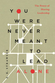 Title: You Were Never Meant to Lead Alone: The Power of Sharing Leadership, Author: E. K. Strawser