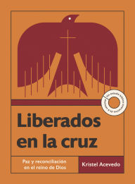 Title: Liberados en la cruz: Paz y reconciliación en el reino de Dios-Un estudio bíblico interactivo de 6 semanas con acceso a video, Author: Kristel Acevedo