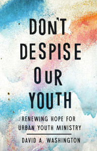 Title: Don't Despise Our Youth: Renewing Hope for Urban Youth Ministry, Author: David A. Washington