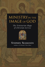 Title: Ministry in the Image of God: The Trinitarian Shape of Christian Service, Author: Stephen Seamands