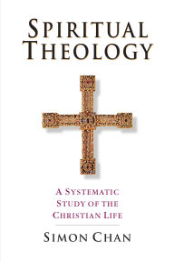 Title: Spiritual Theology: A Systematic Study of the Christian Life, Author: Simon Chan
