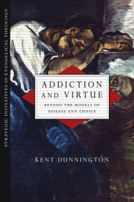 Title: Addiction and Virtue: Beyond the Models of Disease and Choice, Author: Kent Dunnington