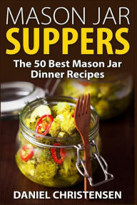 Title: Mason Jar Suppers: The 50 Best Mason Jar Dinner Recipes, Author: Daniel Christensen