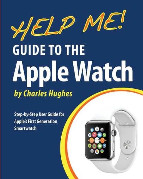 Help Me! Guide to the Apple Watch: Step-by-Step User Guide for Apple's First Generation Smartwatch