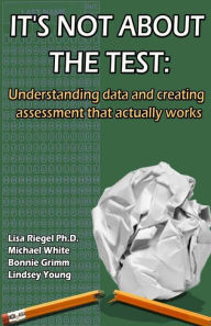 Title: It's Not About The Test: Understanding data and creating assessment that actually works, Author: Mike White