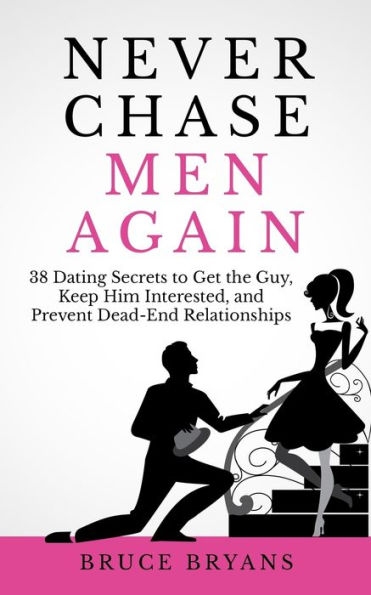 Never Chase Men Again: 38 Dating Secrets To Get The Guy, Keep Him Interested, And Prevent Dead-End Relationships