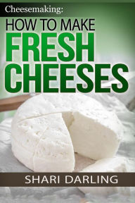 Title: Cheesemaking: How to Make Fresh Cheeses: Making Artisan Fresh Cheeses, Using Them in Recipes and Pairing Them to Wine, Author: Shari Darling