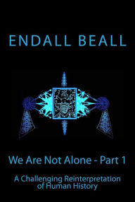 Title: We Are Not Alone - Part 1: A Challenging Reinterpretation of Human History, Author: Endall Beall