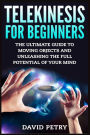 Telekinesis for Beginners: The Ultimate Guide to Moving Objects and Unleashing the Full Potential of Your Mind