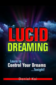 Title: Lucid Dreaming: Learn to Control Your Dreams...Tonight!, Author: Daniel Kai