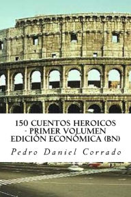 Title: 150 Cuentos Heroicos - Primer Volumen - BN: Primer Volumen del Sexto Libro de la Serie 365 Cuentos Infantiles y Juveniles, Author: Pedro Daniel Corrado