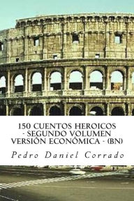 Title: 150 Cuentos Heroicos - Segundo Volumen - BN: Segundo Volumen del Sexto Libro de la Serie 365 Cuentos Infantiles y Juveniles, Author: Pedro Daniel Corrado