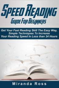 Title: Speed Reading Guide For Beginners: Get Your Fast Reading Skill The Easy Way. Simple Techniques To Increase Your Reading Speed In Less 24 Hours, Author: Miranda Ross