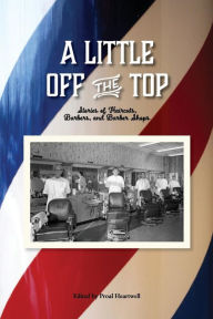 Title: A Little Off the Top: Stories About Haircuts, Barbers, and Barber Shops, Author: Proal Heartwell