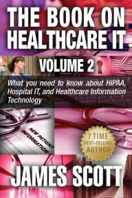 Title: The Book on Healthcare IT Volume 2: What you need to know about HIPAA, Hospital IT, and Healthcare Information Technology, Author: James Scott MD