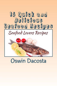 Title: 15 Quick and Delicious Seafood Recipes: Seafood Lovers Recipes, Author: Oswin Dacosta