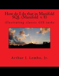 Title: How do I do that in Spatial SQL (Manifold 8): illustrating classic GIS tasks, Author: Arthur J Lembo Jr