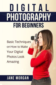 Title: Digital Photography For Beginners: Basic Techniques on How to Make Your Digital Photos Look Amazing, Author: Jane Morgran