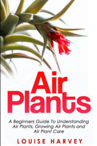 Title: Air Plants: A Beginners Guide To Understanding Air Plants, Growing Air Plants and Air Plant Care (Booklet), Author: Louise Harvey