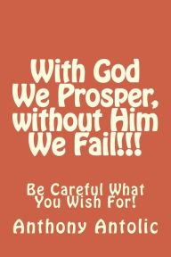 Title: With God We Prosper, without Him We Fail!!!: Be Careful What You Wish For!, Author: Anthony W Antolic
