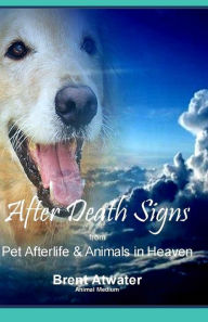 Title: After Death Signs from Pet Afterlife & Animals in Heaven: How to Ask for Signs & Visits and What it Means, Author: Brent Atwater