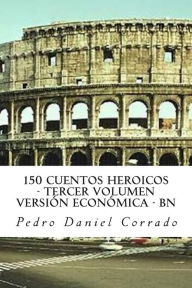 Title: 150 Cuentos Heroicos - Tercer Volumen - BN: Tercer Volumen del Sexto Libro de la Serie 365 Cuentos Infantiles y Juveniles, Author: Pedro Daniel Corrado