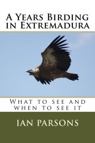 Title: A Years Birding in Extremadura: What to see and when to see it, Author: Ian Parsons