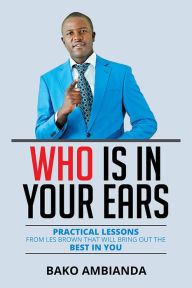 Title: Who Is in Your Ears: Practical Lessons from Les Brown That Will Bring Out the Best in You, Author: Bako Ambianda