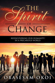Title: The Spirit of Change: Rediscovering Our Humanity in a Precarious World, Author: Obasesam Okoi