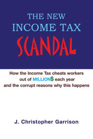 Title: The New Income Tax Scandal: How the Income Tax cheats workers out of MILLION$ each year and the corrupt reasons why this happens, Author: J. Christopher Garrison