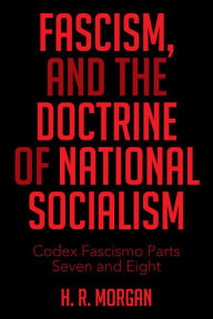 Title: Fascism, and the Doctrine of National Socialism: Codex Fascismo Parts Seven and Eight, Author: H.R. Morgan