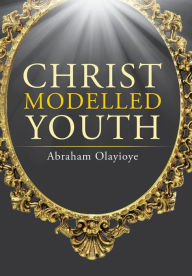 Title: Christ Modelled Youth, Author: Abraham Olayioye