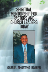 Title: Spiritual Mentorship for Pastors and Church Leaders Today, Author: Gabriel Amoateng-Boahen