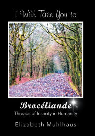 Title: I Will Take You to Broceliande: Threads of Insanity in Humanity, Author: Elizabeth Muhlhaus