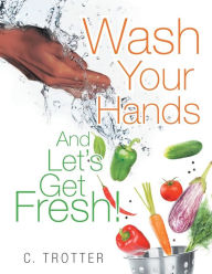 Title: Wash Your Hands And LET'S GET FRESH!, Author: C Trotter