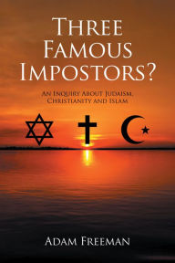 Title: Three Famous Impostors?: An Inquiry About Judaism, Christianity and Islam, Author: Adam Freeman