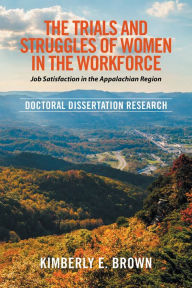 Title: The Trials and Struggles of Women in the Workforce: Job Satisfaction in the Appalachian Region: Doctoral Dissertation Research, Author: Kimberly E. Brown