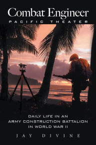 Title: Combat Engineer, Pacific Theater: Daily Life in an Army Construction Battalion in World War Ii, Author: Jay Divine