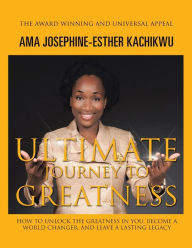 Title: Ultimate Journey to Greatness: How to Unlock the Greatness in You, Become a World Changer, and Leave a Lasting Legacy, Author: Ama Josephine-Esther Kachikwu